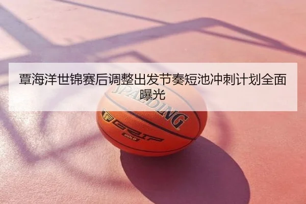 覃海洋世锦赛后调整出发节奏短池冲刺计划全面曝光