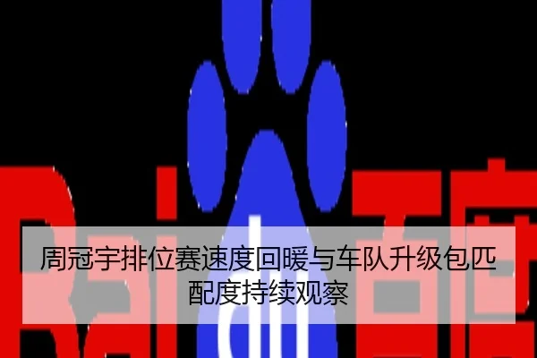 周冠宇排位赛速度回暖与车队升级包匹配度持续观察