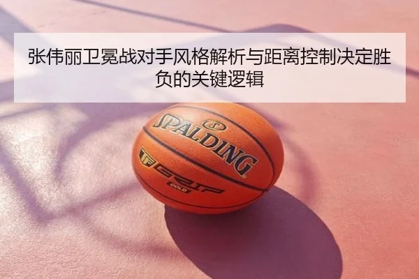 张伟丽卫冕战对手风格解析与距离控制决定胜负的关键逻辑